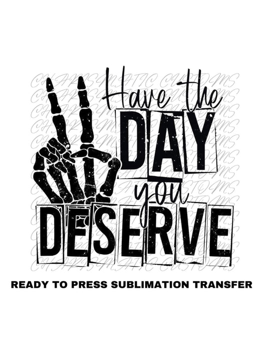 Have the day you deserve Ready to Press Sublimation Print Transfer