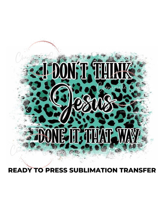 I dont think Jesus Done it that way Ready to Press Sublimation Print Transfer