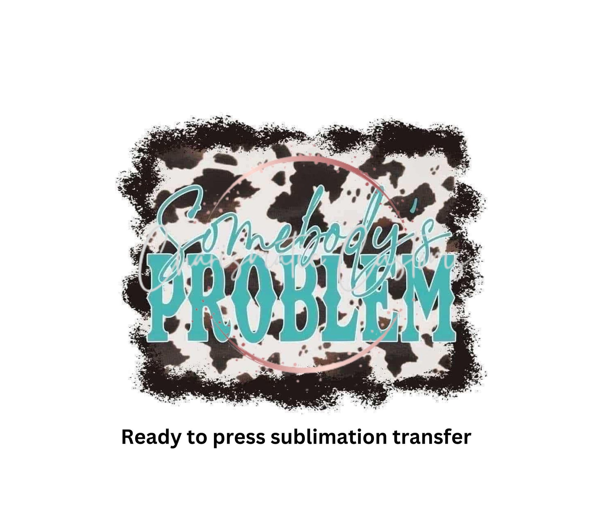 Somebody's Problem real Ready to Press Sublimation Transfer Print